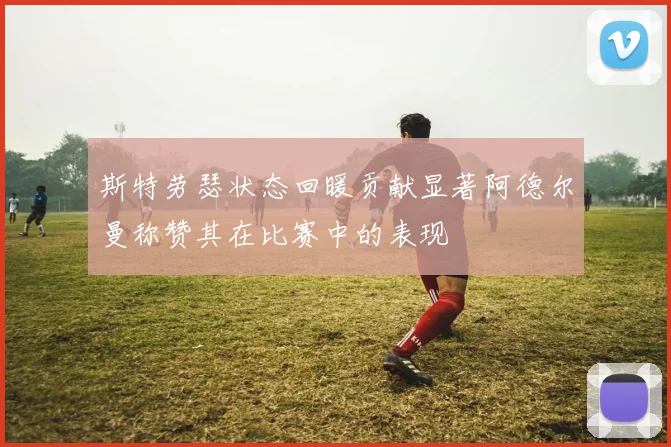 斯特劳瑟状态回暖贡献显著阿德尔曼称赞其在比赛中的表现