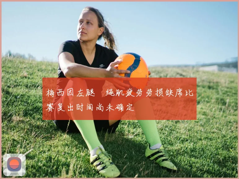 梅西因左腿腘绳肌疲劳劳损缺席比赛复出时间尚未确定