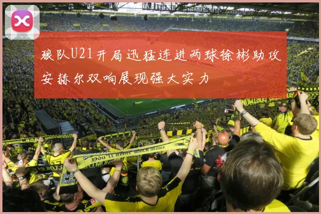 狼队U21开局迅猛连进两球徐彬助攻安赫尔双响展现强大实力