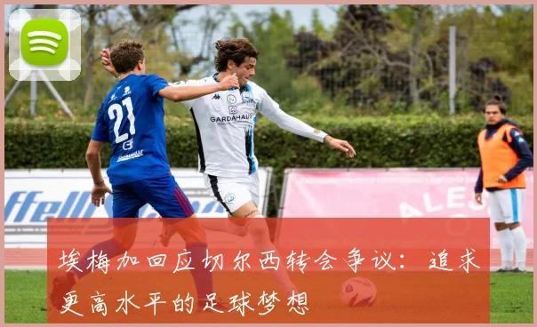 埃梅加回应切尔西转会争议：追求更高水平的足球梦想