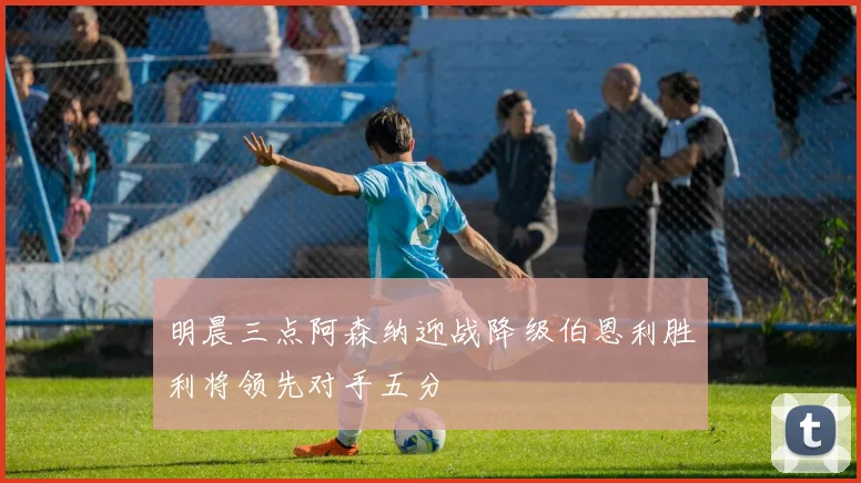 明晨三点阿森纳迎战降级伯恩利胜利将领先对手五分