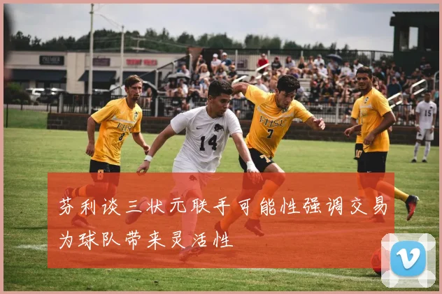 芬利谈三状元联手可能性强调交易为球队带来灵活性