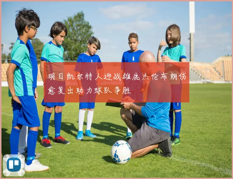 明日凯尔特人迎战雄鹿杰伦布朗伤愈复出助力球队争胜