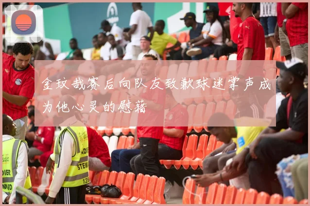 金玟哉赛后向队友致歉球迷掌声成为他心灵的慰藉