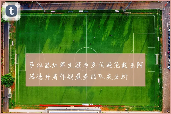 萨拉赫红军生涯与罗伯逊范戴克阿诺德并肩作战最多的队友分析