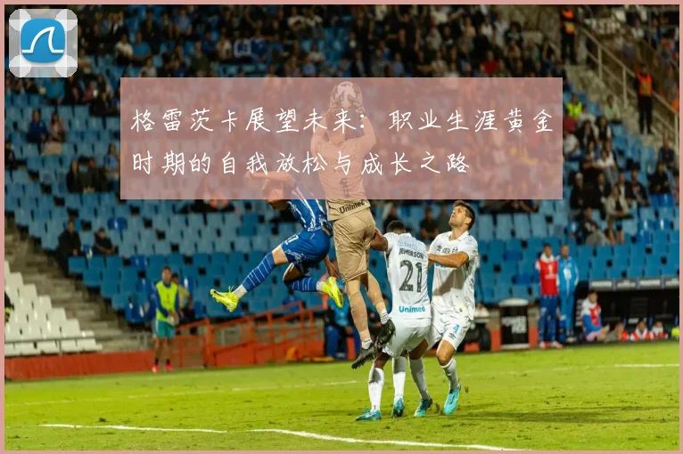 格雷茨卡展望未来：职业生涯黄金时期的自我放松与成长之路