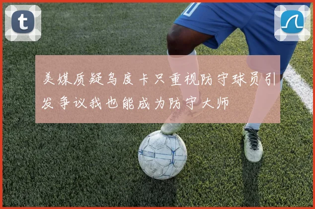 美媒质疑乌度卡只重视防守球员引发争议我也能成为防守大师