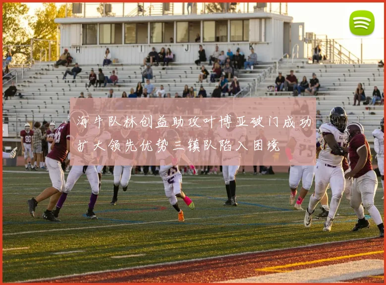 海牛队林创益助攻叶博亚破门成功扩大领先优势三镇队陷入困境