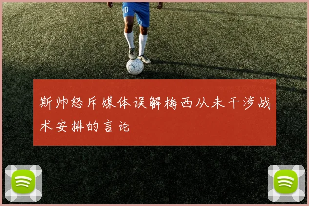 斯帅怒斥媒体误解梅西从未干涉战术安排的言论