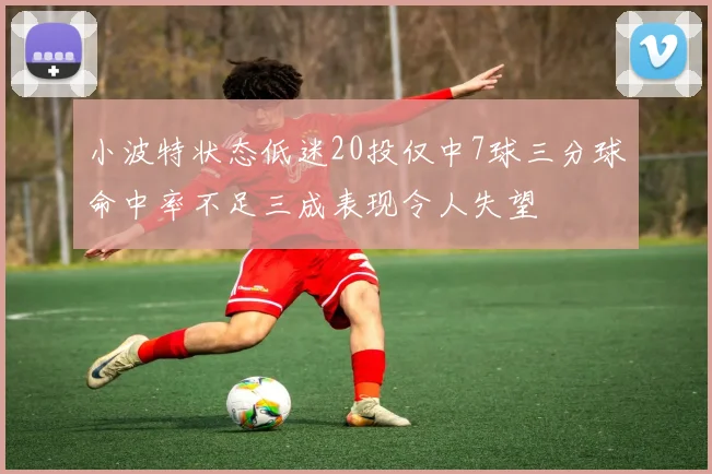 小波特状态低迷20投仅中7球三分球命中率不足三成表现令人失望