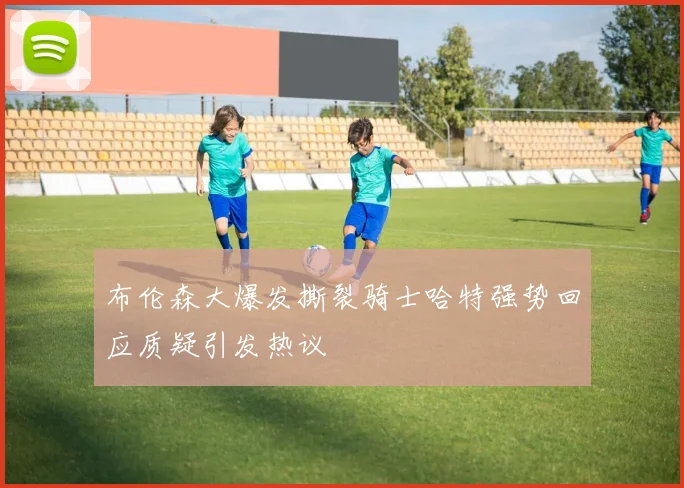 布伦森大爆发撕裂骑士哈特强势回应质疑引发热议