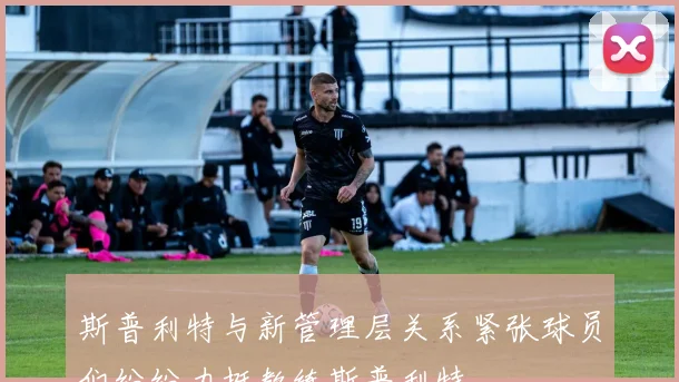 斯普利特与新管理层关系紧张球员们纷纷力挺教练斯普利特