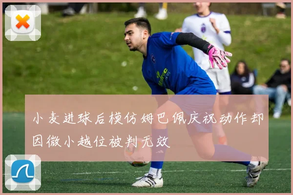 小麦进球后模仿姆巴佩庆祝动作却因微小越位被判无效