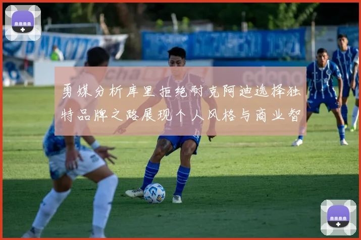 勇媒分析库里拒绝耐克阿迪选择独特品牌之路展现个人风格与商业智慧