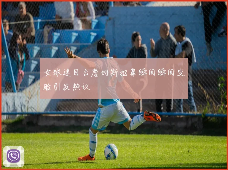 女球迷目击詹姆斯抠鼻瞬间瞬间变脸引发热议