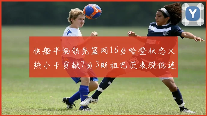 快船半场领先篮网16分哈登状态火热小卡贡献7分3断祖巴茨表现低迷