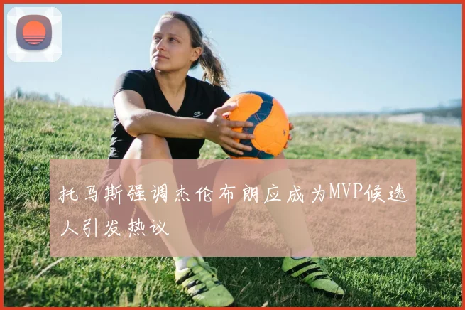 托马斯强调杰伦布朗应成为MVP候选人引发热议