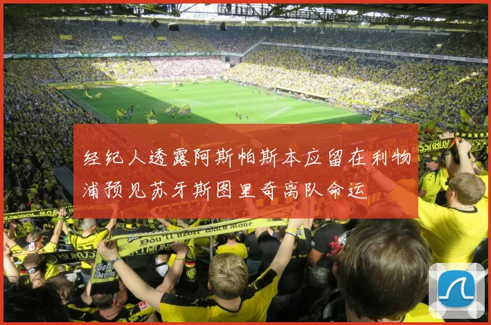经纪人透露阿斯帕斯本应留在利物浦预见苏牙斯图里奇离队命运