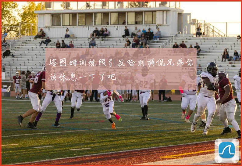 塔图姆训练照引发哈利调侃兄弟你该休息一下了吧
