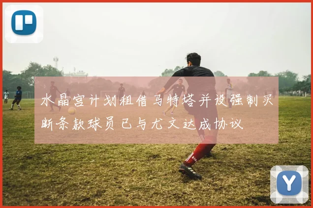 水晶宫计划租借马特塔并设强制买断条款球员已与尤文达成协议