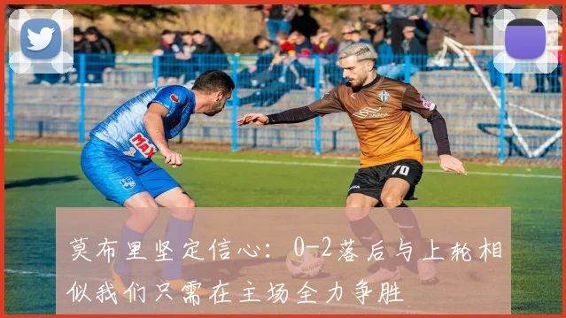 莫布里坚定信心：0-2落后与上轮相似我们只需在主场全力争胜
